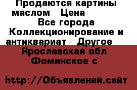 Продаются картины маслом › Цена ­ 8 340 - Все города Коллекционирование и антиквариат » Другое   . Ярославская обл.,Фоминское с.